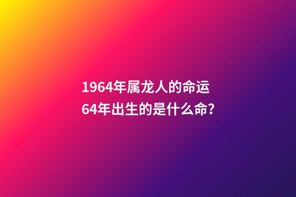 1964年属龙人的命运 64年出生的是什么命？